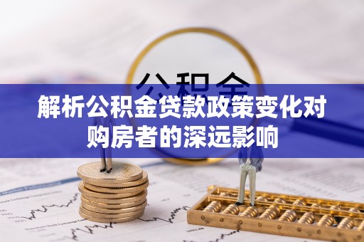 绥棱解析公积金贷款政策变化对购房者的深远影响