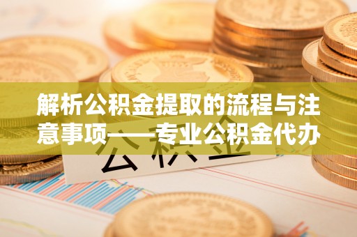 绥棱解析公积金提取的流程与注意事项——专业公积金代办提取咨询服务