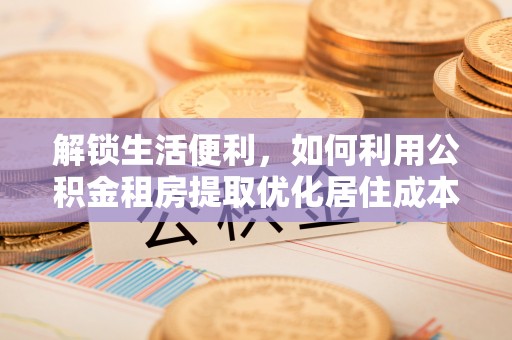 绥棱解锁生活便利，如何利用公积金租房提取优化居住成本
