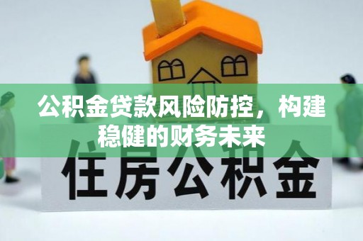 绥棱公积金贷款风险防控，构建稳健的财务未来