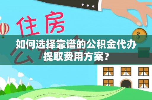 绥棱如何选择靠谱的公积金代办提取费用方案？