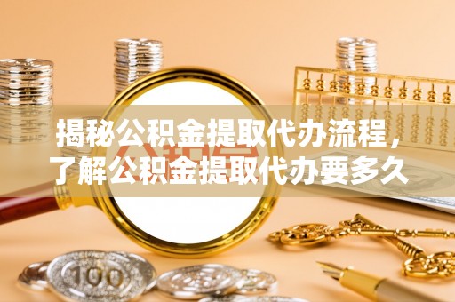 绥棱揭秘公积金提取代办流程，了解公积金提取代办要多久不再迷茫