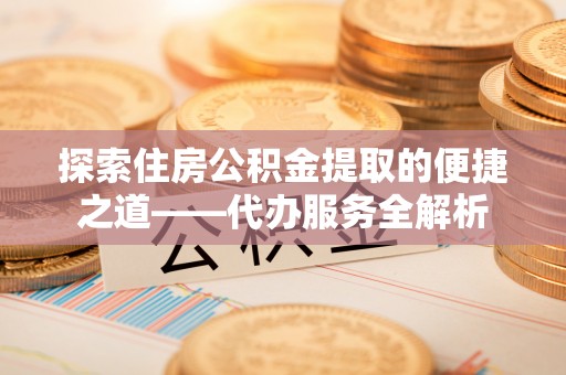 绥棱探索住房公积金提取的便捷之道——代办服务全解析