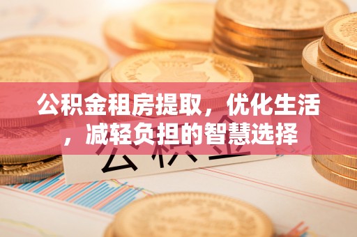 绥棱公积金租房提取，优化生活，减轻负担的智慧选择