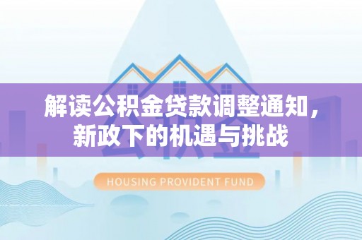 绥棱解读公积金贷款调整通知，新政下的机遇与挑战