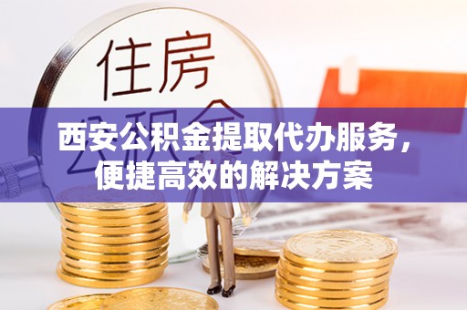 绥棱西安公积金提取代办服务，便捷高效的解决方案