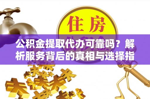 绥棱公积金提取代办可靠吗？解析服务背后的真相与选择指南