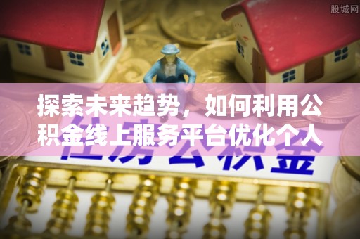 绥棱探索未来趋势，如何利用公积金线上服务平台优化个人财务管理