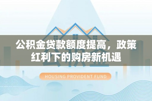 绥棱公积金贷款额度提高，政策红利下的购房新机遇