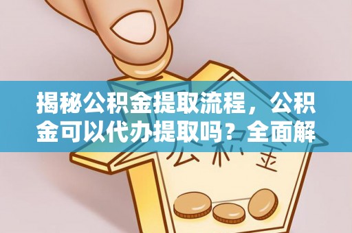 绥棱揭秘公积金提取流程，公积金可以代办提取吗？全面解析与实用指南