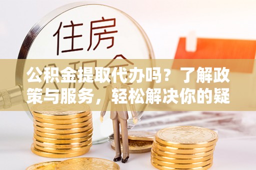 绥棱公积金提取代办吗？了解政策与服务，轻松解决你的疑问