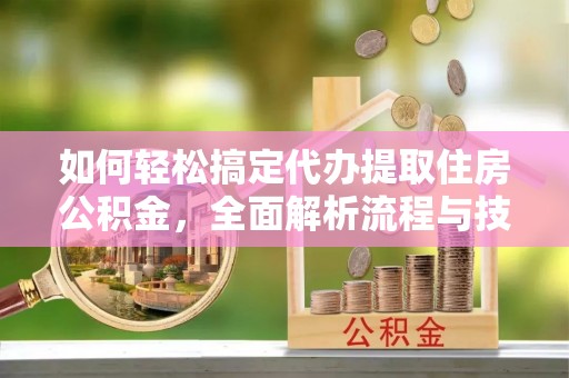 绥棱如何轻松搞定代办提取住房公积金，全面解析流程与技巧