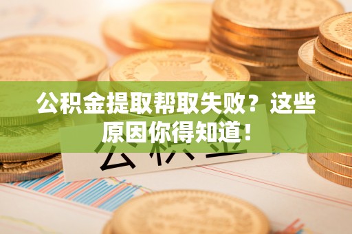 绥棱公积金提取帮取失败？这些原因你得知道！
