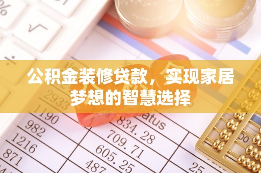 绥棱公积金装修贷款，实现家居梦想的智慧选择