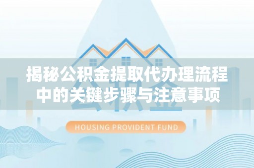 绥棱揭秘公积金提取代办理流程中的关键步骤与注意事项