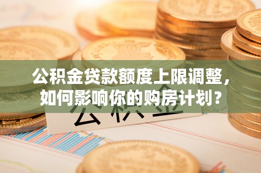 绥棱公积金贷款额度上限调整，如何影响你的购房计划？