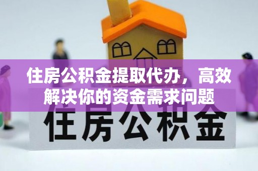 绥棱住房公积金提取代办，高效解决你的资金需求问题