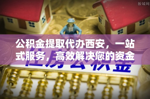 绥棱公积金提取代办西安，一站式服务，高效解决您的资金需求