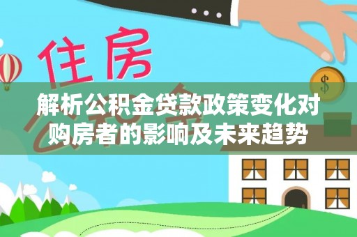 绥棱解析公积金贷款政策变化对购房者的影响及未来趋势