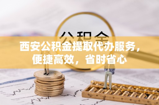 绥棱西安公积金提取代办服务，便捷高效，省时省心