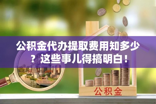绥棱公积金代办提取费用知多少？这些事儿得搞明白！