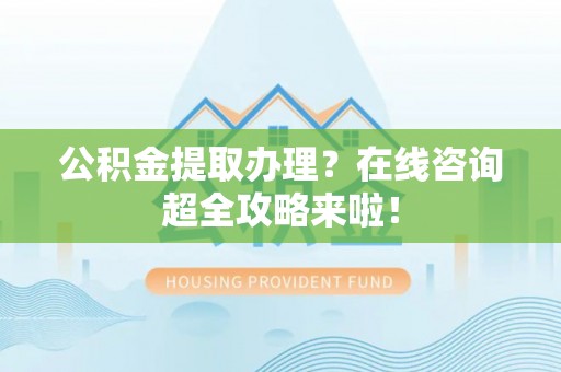 绥棱公积金提取办理？在线咨询超全攻略来啦！