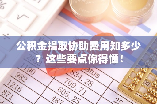 绥棱公积金提取协助费用知多少？这些要点你得懂！