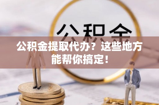 绥棱公积金提取代办？这些地方能帮你搞定！