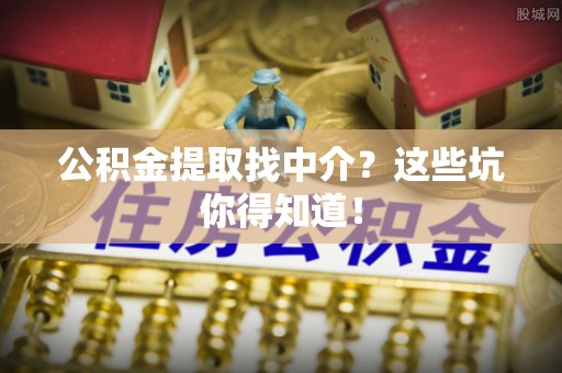 绥棱公积金提取找中介？这些坑你得知道！