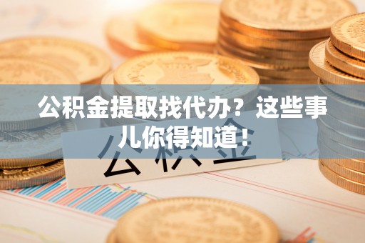 绥棱公积金提取找代办？这些事儿你得知道！