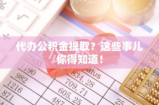 绥棱代办公积金提取？这些事儿你得知道！