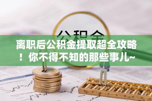 绥棱离职后公积金提取超全攻略！你不得不知的那些事儿~
