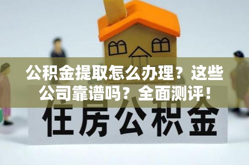 绥棱公积金提取怎么办理？这些公司靠谱吗？全面测评！