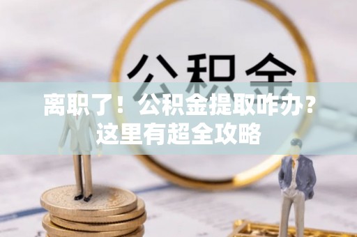 绥棱离职了！公积金提取咋办？这里有超全攻略