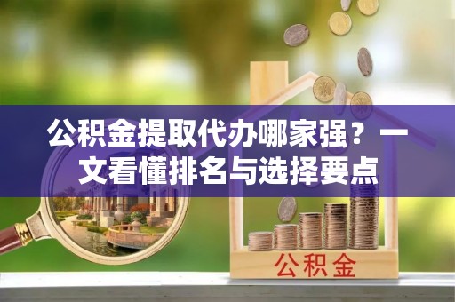 绥棱公积金提取代办哪家强？一文看懂排名与选择要点