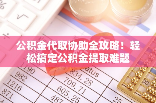 绥棱公积金代取协助全攻略！轻松搞定公积金提取难题