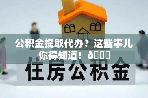 绥棱公积金提取代办？这些事儿你得知道！😎