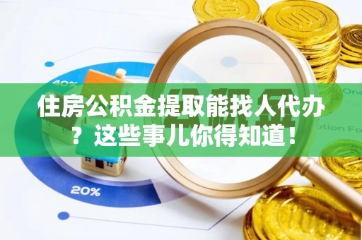 绥棱住房公积金提取能找人代办？这些事儿你得知道！