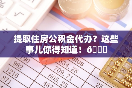 绥棱提取住房公积金代办？这些事儿你得知道！😎