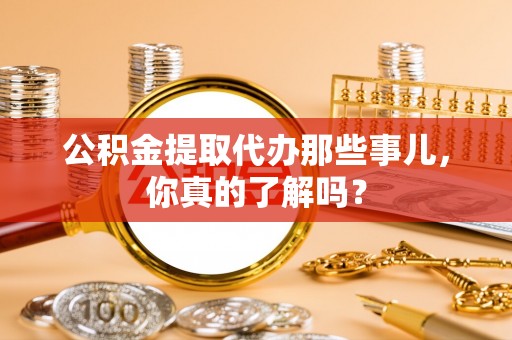 绥棱公积金提取代办那些事儿，你真的了解吗？