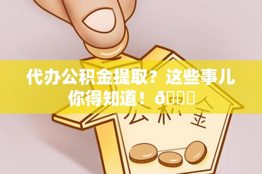 绥棱代办公积金提取？这些事儿你得知道！😎