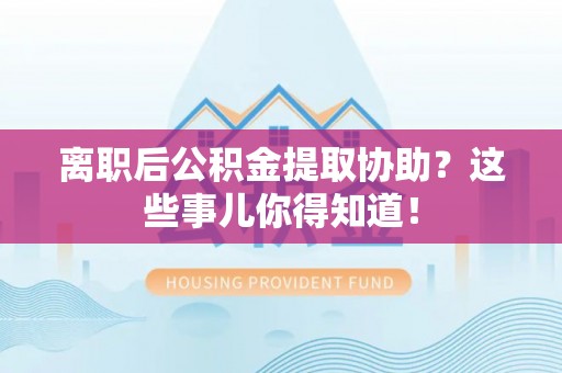 绥棱离职后公积金提取协助？这些事儿你得知道！