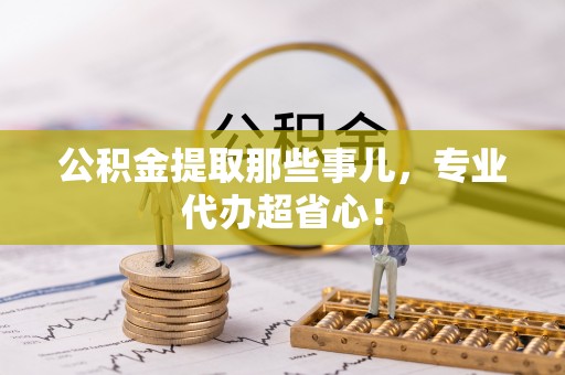绥棱公积金提取那些事儿，专业代办超省心！