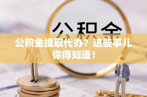 绥棱公积金提取代办？这些事儿你得知道！