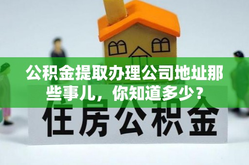 绥棱公积金提取办理公司地址那些事儿，你知道多少？