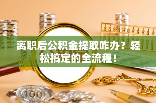 绥棱离职后公积金提取咋办？轻松搞定的全流程！