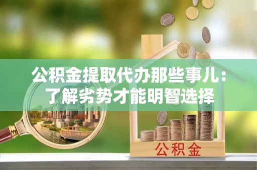 绥棱公积金提取代办那些事儿：了解劣势才能明智选择