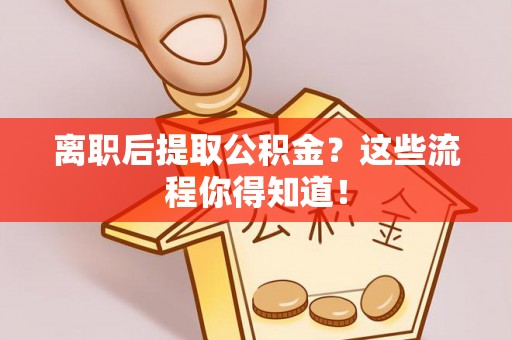 绥棱离职后提取公积金？这些流程你得知道！