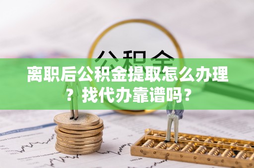 绥棱离职后公积金提取怎么办理？找代办靠谱吗？