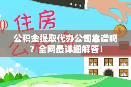 绥棱公积金提取代办公司靠谱吗？全网最详细解答！